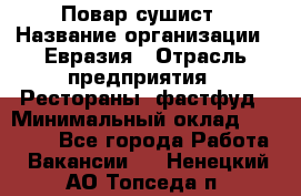 Повар-сушист › Название организации ­ Евразия › Отрасль предприятия ­ Рестораны, фастфуд › Минимальный оклад ­ 35 000 - Все города Работа » Вакансии   . Ненецкий АО,Топседа п.